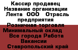 Кассир-продавец › Название организации ­ Лента, ООО › Отрасль предприятия ­ Розничная торговля › Минимальный оклад ­ 1 - Все города Работа » Вакансии   . Ставропольский край,Невинномысск г.